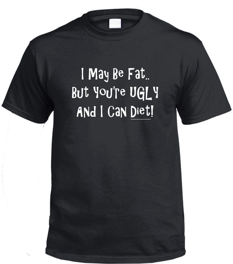 I May Be Fat, But You're Ugly T-Shirt (Black, Regular and Big Sizes)